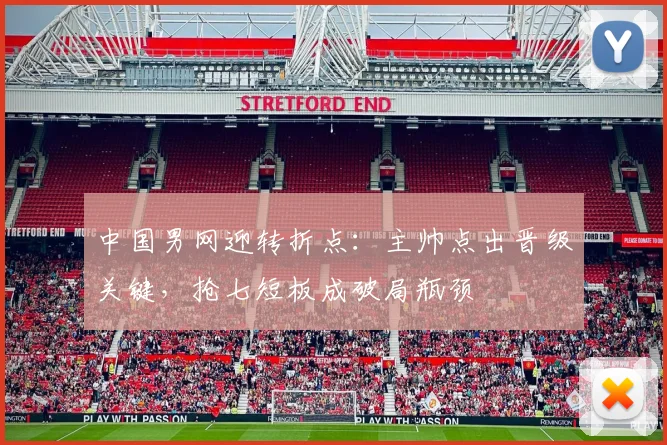 中国男网迎转折点：主帅点出晋级关键，抢七短板成破局瓶颈