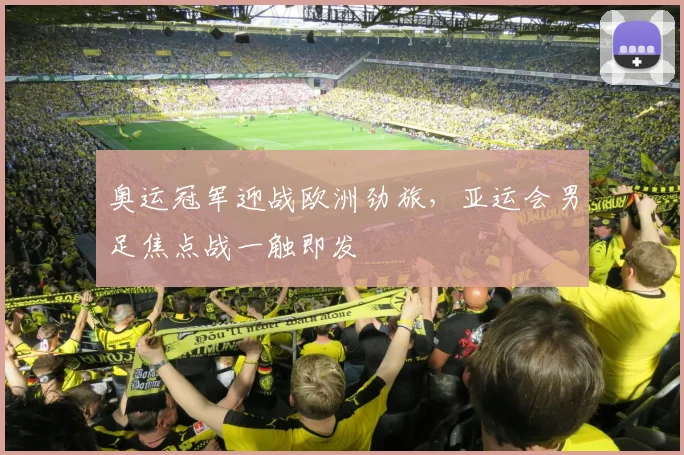 奥运冠军迎战欧洲劲旅，亚运会男足焦点战一触即发
