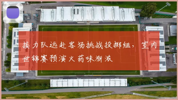 接力队远赴客场挑战投掷组，室内世锦赛预演火药味渐浓