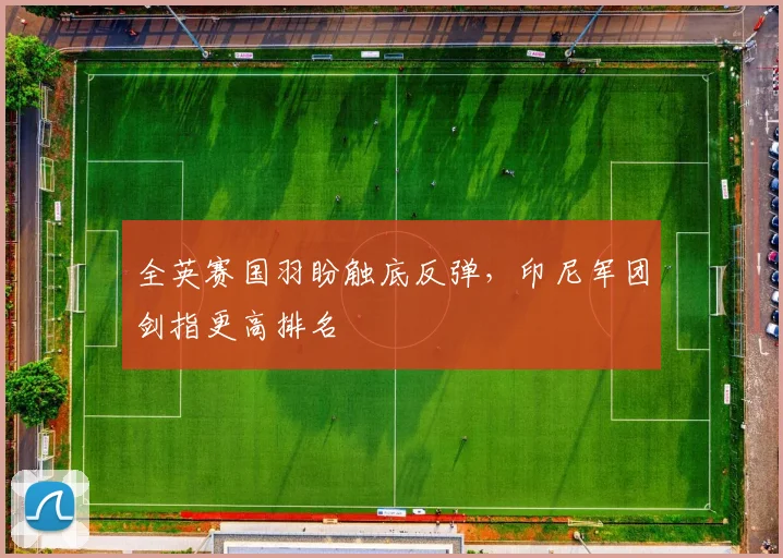 全英赛国羽盼触底反弹，印尼军团剑指更高排名