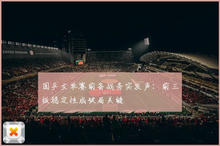 国乒女单赛前备战务实发声：前三板稳定性成破局关键
