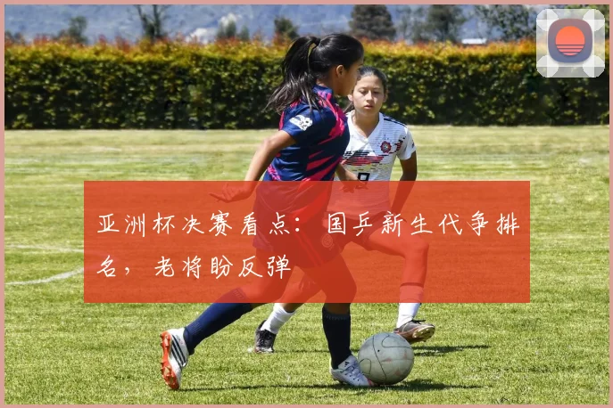 亚洲杯决赛看点：国乒新生代争排名，老将盼反弹