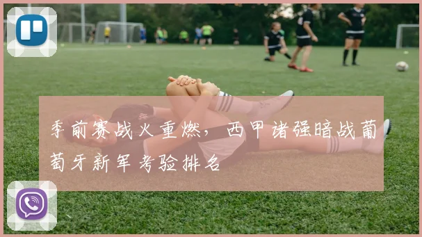 季前赛战火重燃，西甲诸强暗战葡萄牙新军考验排名