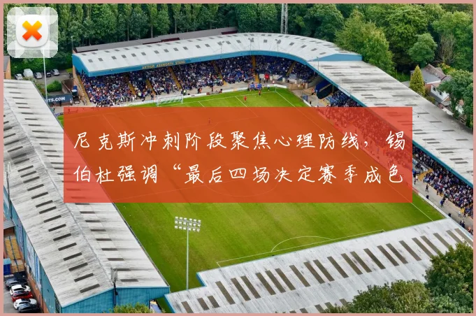 尼克斯冲刺阶段聚焦心理防线，锡伯杜强调“最后四场决定赛季成色”