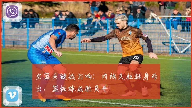女篮关键战打响：内线支柱挺身而出，篮板球成胜负手