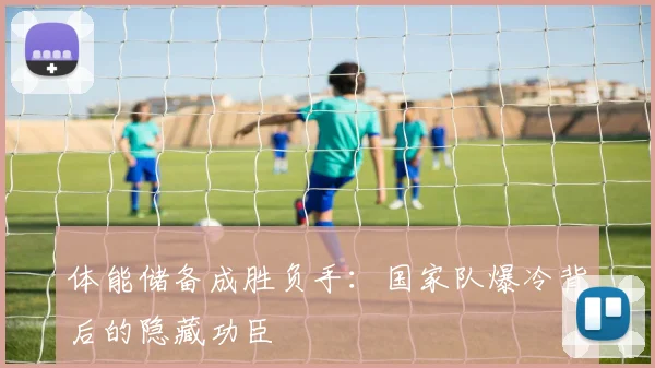 体能储备成胜负手：国家队爆冷背后的隐藏功臣
