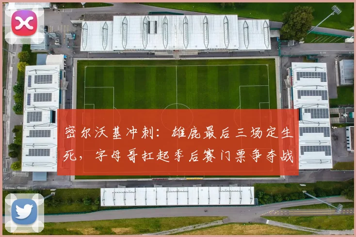 密尔沃基冲刺：雄鹿最后三场定生死，字母哥扛起季后赛门票争夺战