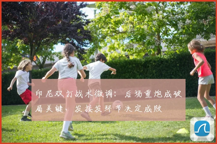 印尼双打战术微调：后场重炮成破局关键，发接发环节决定成败