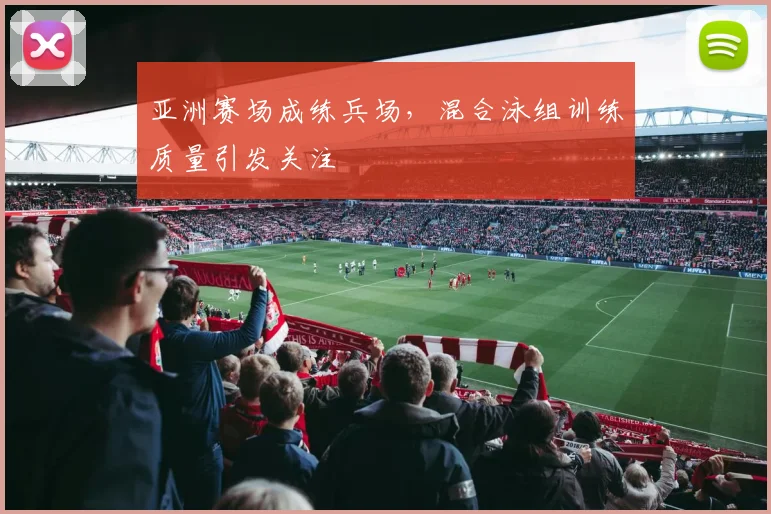 亚洲赛场成练兵场，混合泳组训练质量引发关注