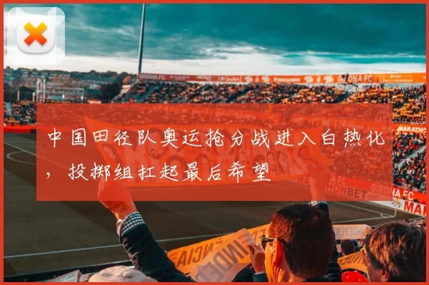 中国田径队奥运抢分战进入白热化，投掷组扛起最后希望