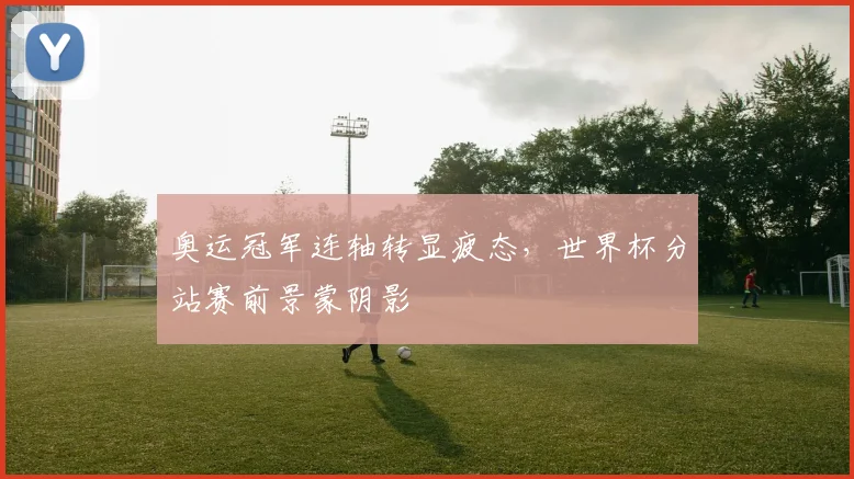 奥运冠军连轴转显疲态，世界杯分站赛前景蒙阴影