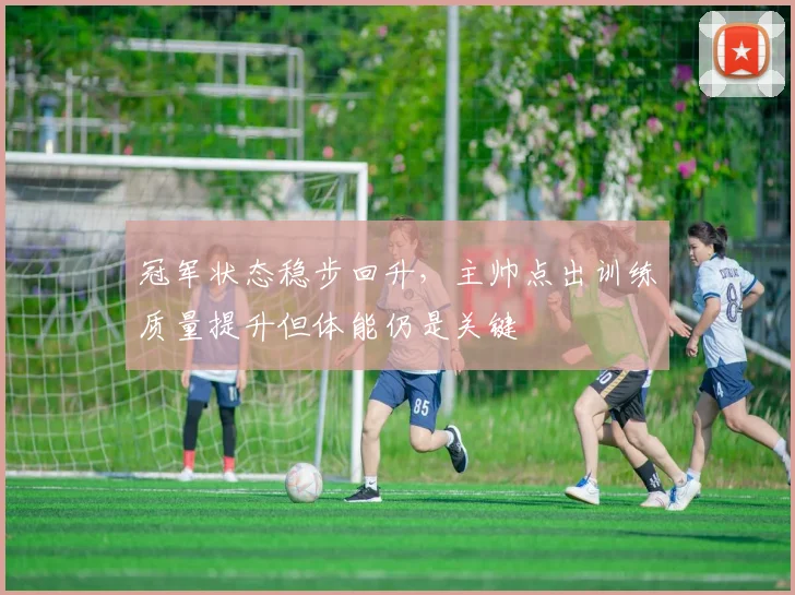 冠军状态稳步回升，主帅点出训练质量提升但体能仍是关键