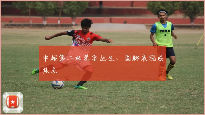 中超第二轮悬念丛生，国脚表现成焦点