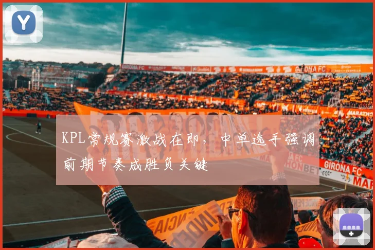 KPL常规赛激战在即，中单选手强调前期节奏成胜负关键