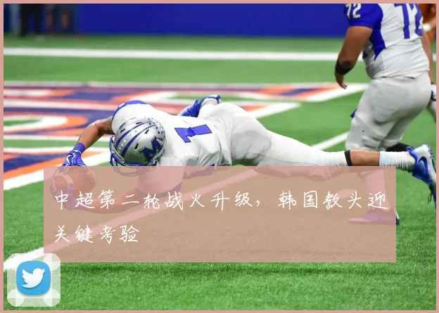 中超第二轮战火升级，韩国教头迎关键考验