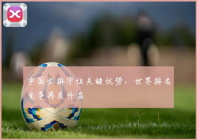 中国女排守住关键优势，世界排名竞争再度升温