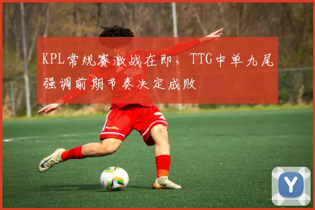 KPL常规赛激战在即，TTG中单九尾强调前期节奏决定成败