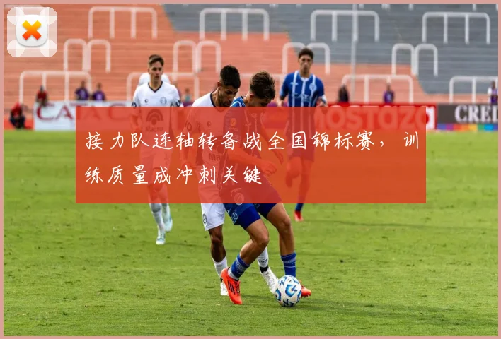 接力队连轴转备战全国锦标赛，训练质量成冲刺关键