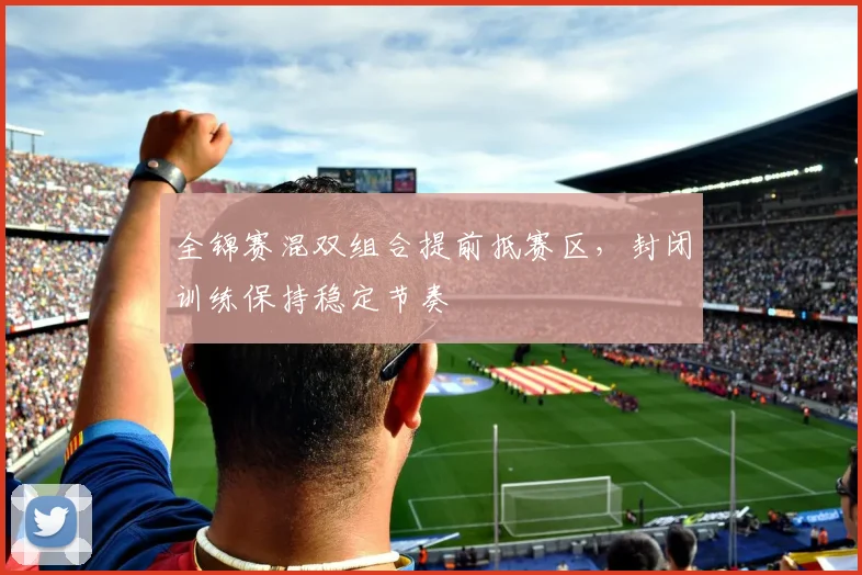 全锦赛混双组合提前抵赛区，封闭训练保持稳定节奏