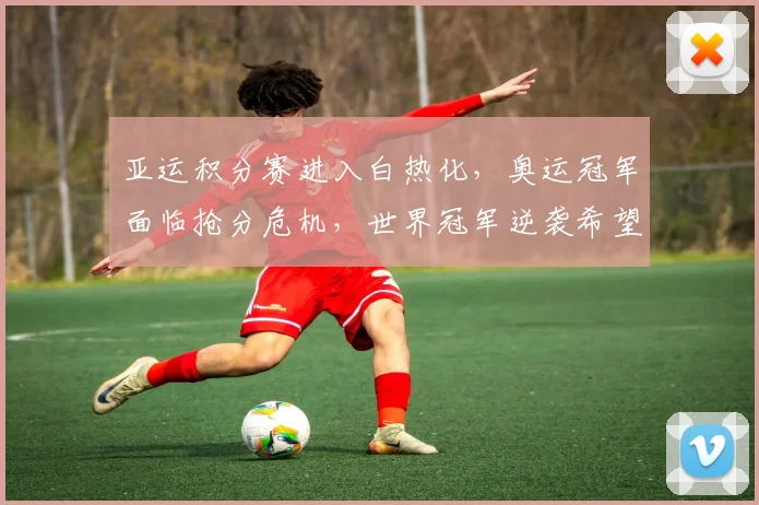 亚运积分赛进入白热化，奥运冠军面临抢分危机，世界冠军逆袭希望犹存