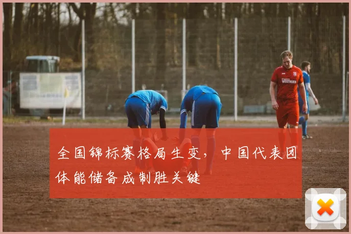 全国锦标赛格局生变，中国代表团体能储备成制胜关键