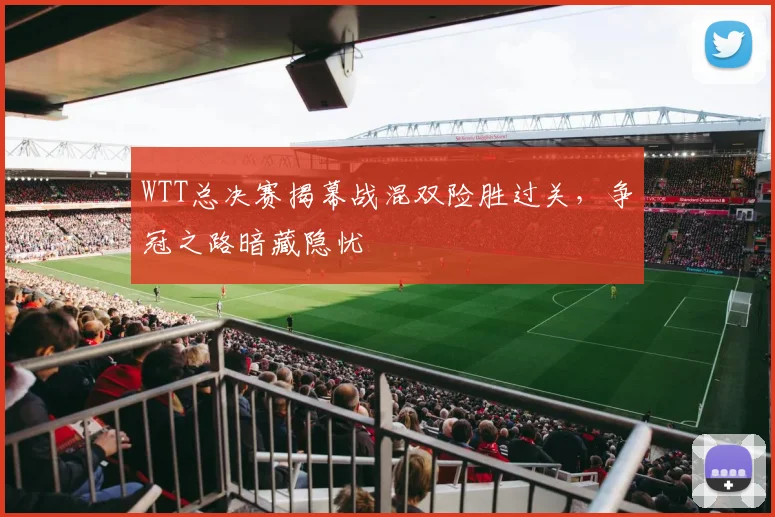 WTT总决赛揭幕战混双险胜过关，争冠之路暗藏隐忧