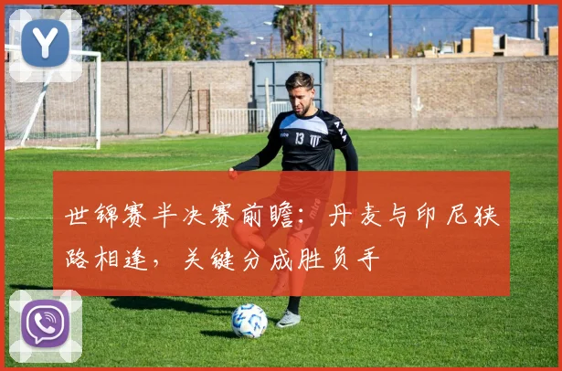 世锦赛半决赛前瞻：丹麦与印尼狭路相逢，关键分成胜负手