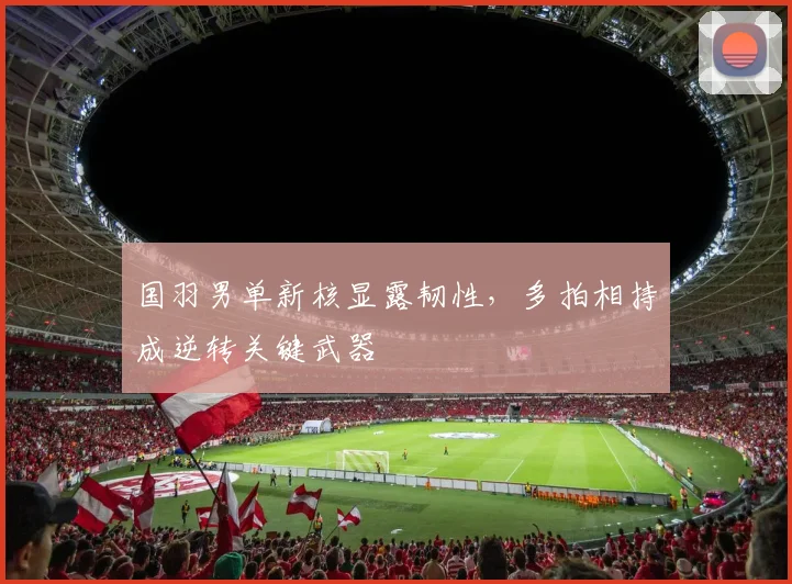 国羽男单新核显露韧性，多拍相持成逆转关键武器