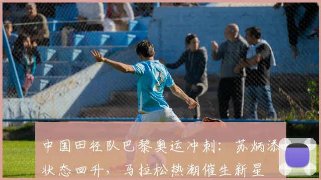 中国田径队巴黎奥运冲刺：苏炳添状态回升，马拉松热潮催生新星