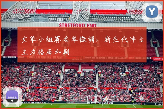 女单小组赛名单微调，新生代冲击主力格局加剧