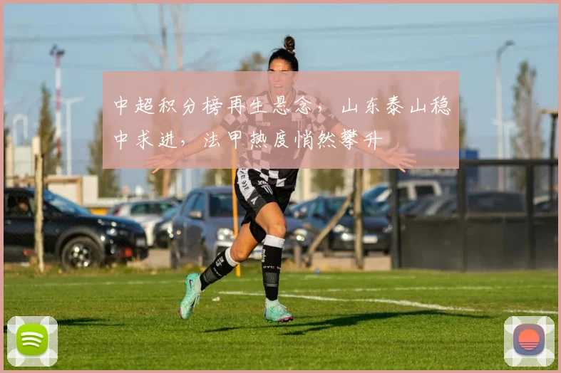 中超积分榜再生悬念，山东泰山稳中求进，法甲热度悄然攀升
