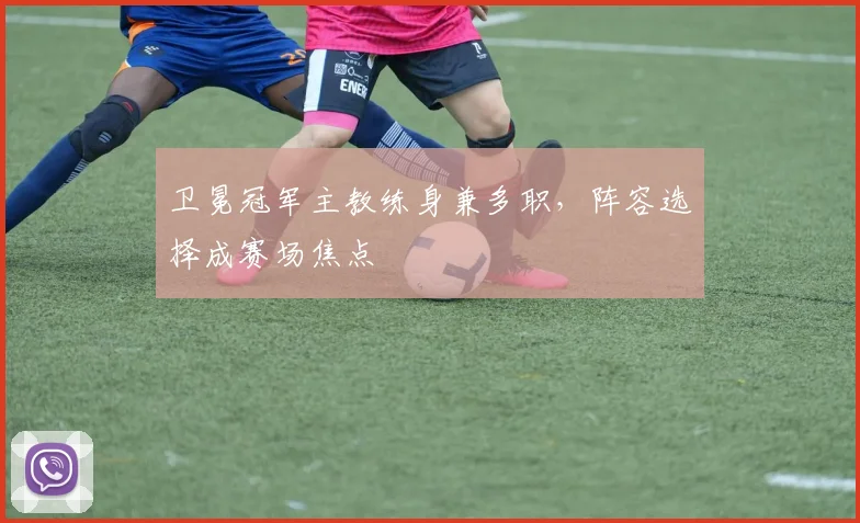 卫冕冠军主教练身兼多职，阵容选择成赛场焦点