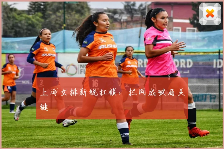 上海女排新锐扛旗，拦网成破局关键