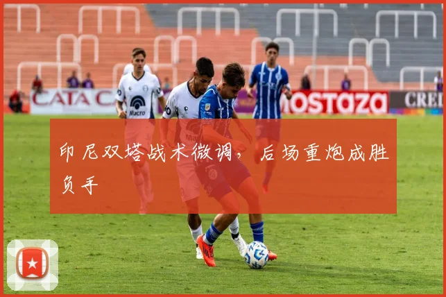 印尼双塔战术微调，后场重炮成胜负手