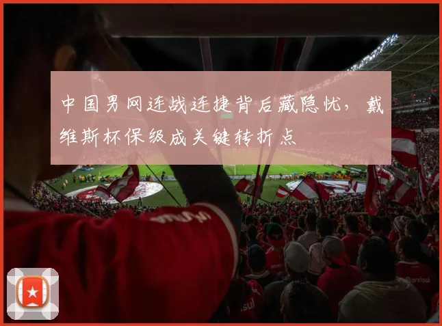 中国男网连战连捷背后藏隐忧，戴维斯杯保级成关键转折点