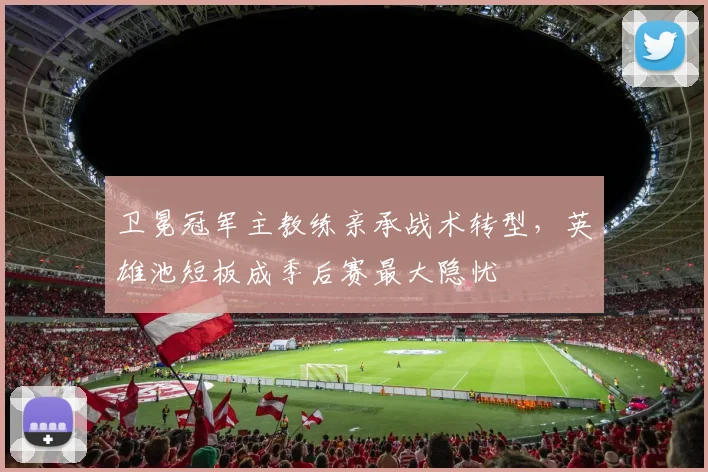 卫冕冠军主教练亲承战术转型，英雄池短板成季后赛最大隐忧
