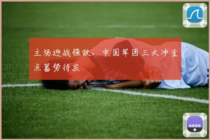 主场迎战强敌，中国军团三大冲金点蓄势待发