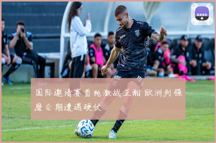 国际邀请赛首轮激战正酣 欧洲列强磨合期遭遇硬仗
