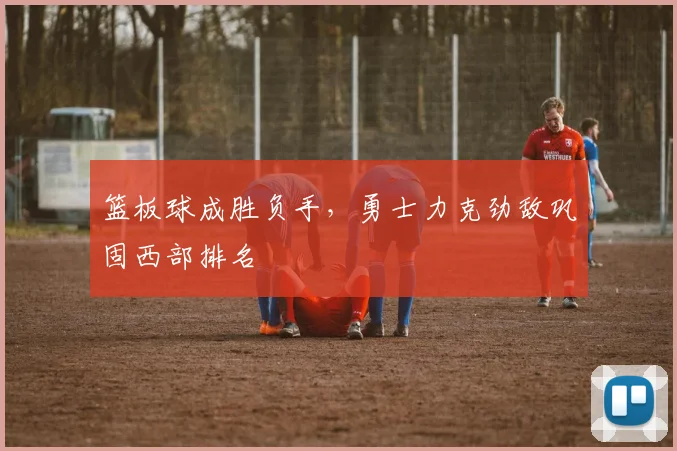 篮板球成胜负手，勇士力克劲敌巩固西部排名