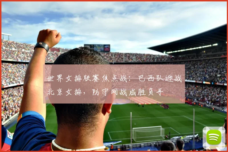 世界女排联赛焦点战：巴西队迎战北京女排，防守网战成胜负手