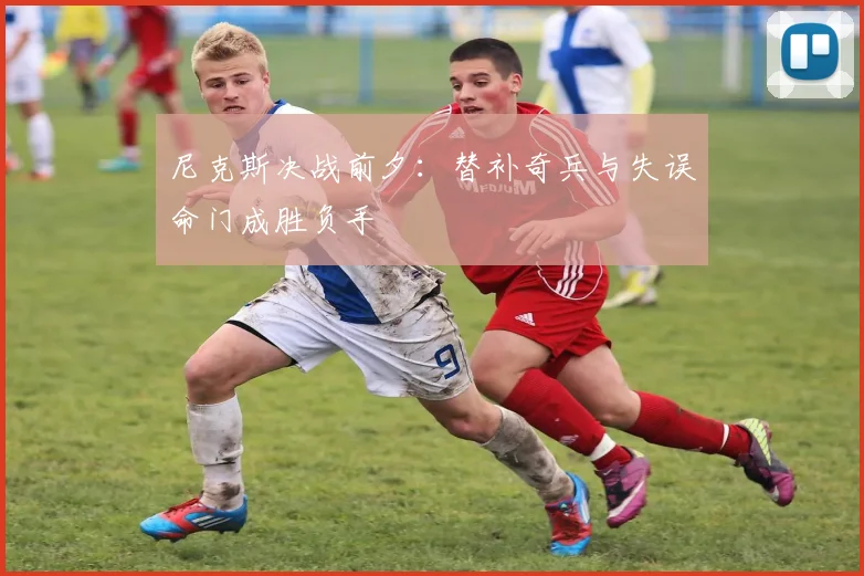 尼克斯决战前夕：替补奇兵与失误命门成胜负手