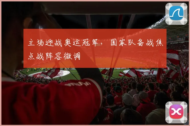 主场迎战奥运冠军，国家队备战焦点战阵容微调