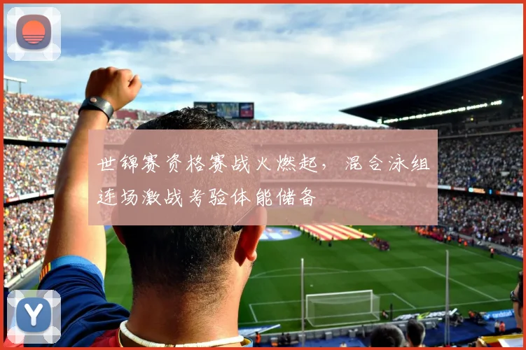 世锦赛资格赛战火燃起，混合泳组连场激战考验体能储备