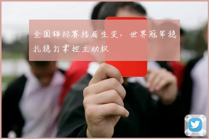 全国锦标赛格局生变，世界冠军稳扎稳打掌控主动权