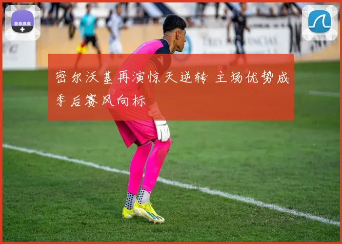 密尔沃基再演惊天逆转 主场优势成季后赛风向标