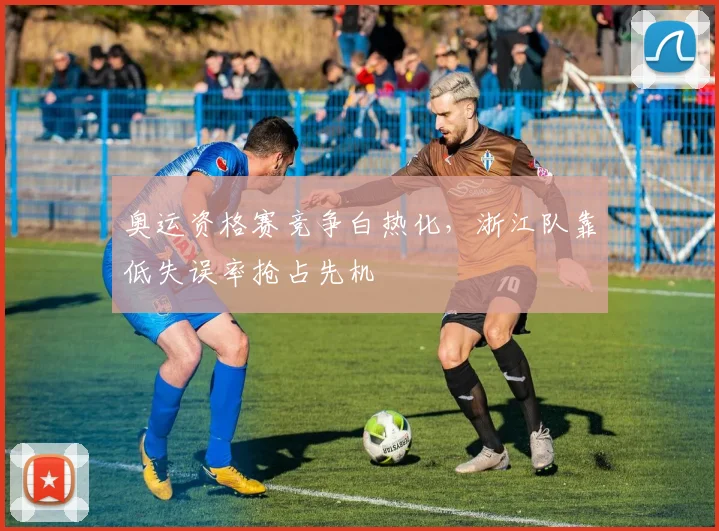 奥运资格赛竞争白热化，浙江队靠低失误率抢占先机