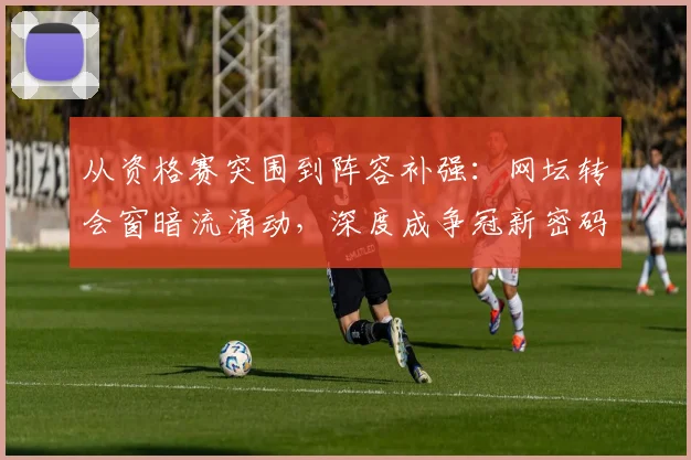 从资格赛突围到阵容补强：网坛转会窗暗流涌动，深度成争冠新密码