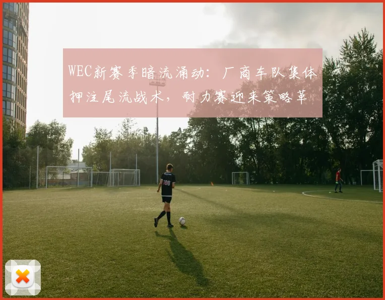 WEC新赛季暗流涌动：厂商车队集体押注尾流战术，耐力赛迎来策略革命