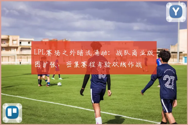 LPL赛场之外暗流涌动：战队商业版图扩张，密集赛程考验双线作战