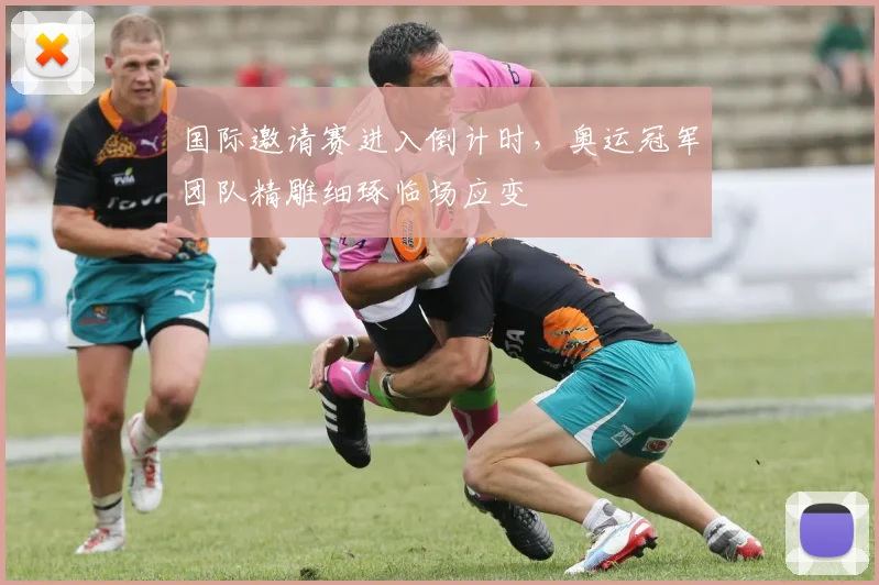 国际邀请赛进入倒计时，奥运冠军团队精雕细琢临场应变